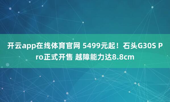 开云app在线体育官网 5499元起！石头G30S Pro正式开售 越障能力达8.8cm