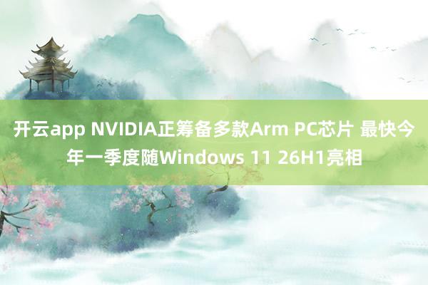 开云app NVIDIA正筹备多款Arm PC芯片 最快今年一季度随Windows 11 26H1亮相