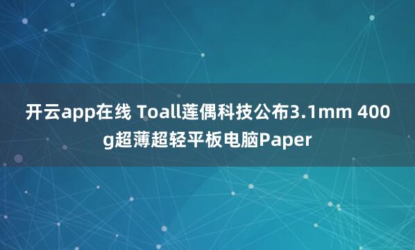 开云app在线 Toall莲偶科技公布3.1mm 400g超薄超轻平板电脑Paper