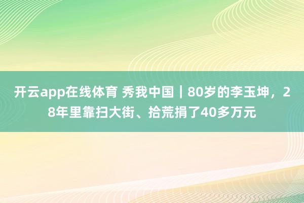 开云app在线体育 秀我中国|80岁的李玉坤,28年里靠扫大街、拾荒捐了40多万元