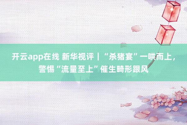 开云app在线 新华视评｜“杀猪宴”一哄而上，警惕“流量至上”催生畸形跟风