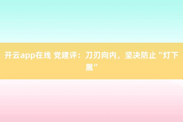 开云app在线 党建评：刀刃向内，坚决防止“灯下黑”
