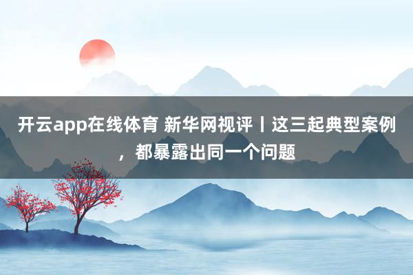 开云app在线体育 新华网视评丨这三起典型案例，都暴露出同一个问题