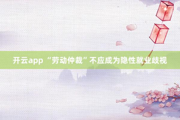 开云app “劳动仲裁”不应成为隐性就业歧视