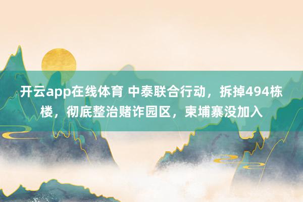 开云app在线体育 中泰联合行动，拆掉494栋楼，彻底整治赌诈园区，柬埔寨没加入