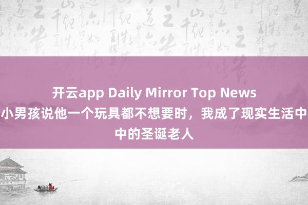 开云app Daily Mirror Top News｜当伤心的小男孩说他一个玩具都不想要时，我成了现实生活中的圣诞老人