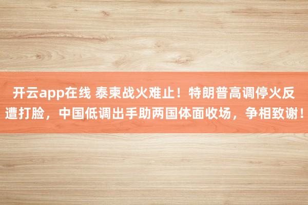 开云app在线 泰柬战火难止!特朗普高调停火反遭打脸,中国低调出手助两国体面收场,争相致谢!