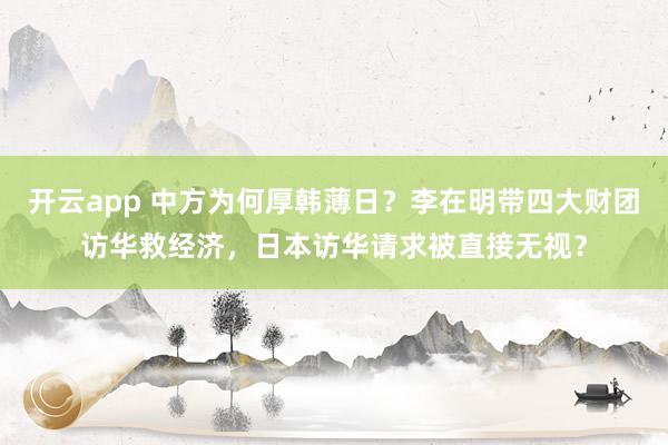 开云app 中方为何厚韩薄日?李在明带四大财团访华救经济,日本访华请求被直接无视?
