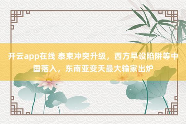 开云app在线 泰柬冲突升级，西方早设陷阱等中国落入，东南亚变天最大输家出炉