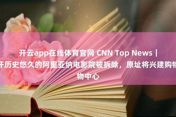 开云app在线体育官网 CNN Top News｜阿富汗历史悠久的阿里亚纳电影院被拆除，原址将兴建购物中心