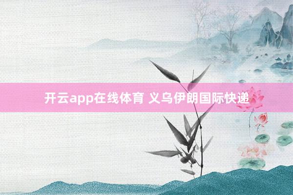 开云app在线体育 义乌伊朗国际快递