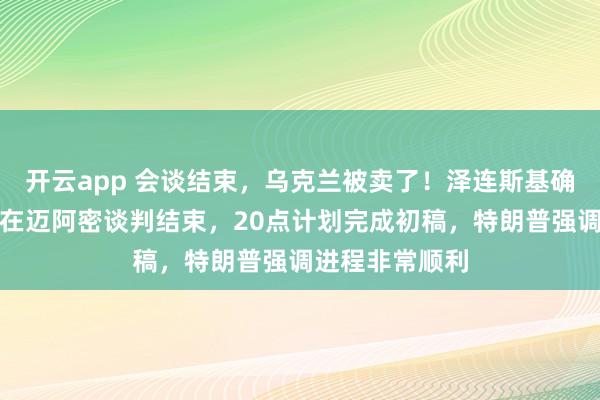 开云app 会谈结束，乌克兰被卖了！泽连斯基确认，美乌双方在迈阿密谈判结束，20点计划完成初稿，特朗普强调进程非常顺利