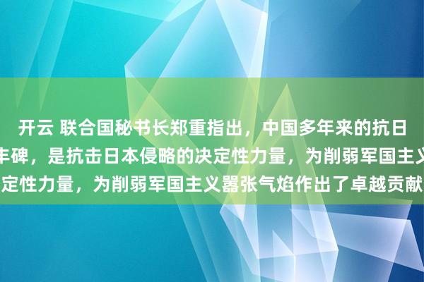 开云 联合国秘书长郑重指出，中国多年来的抗日斗争，宛如一座巍峨的丰碑，是抗击日本侵略的决定性力量，为削弱军国主义嚣张气焰作出了卓越贡献