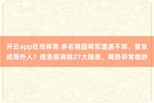 开云app在线体育 多名俄国将军遭遇不测，普京成局外人？俄急需清除27大隐患，局势异常微妙