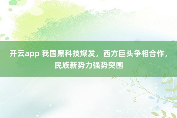 开云app 我国黑科技爆发，西方巨头争相合作，民族新势力强势突围