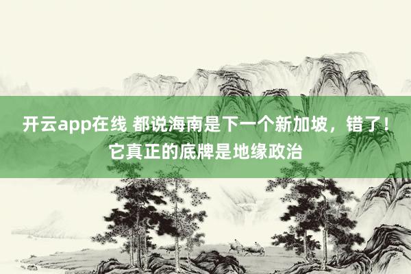 开云app在线 都说海南是下一个新加坡，错了！它真正的底牌是地缘政治