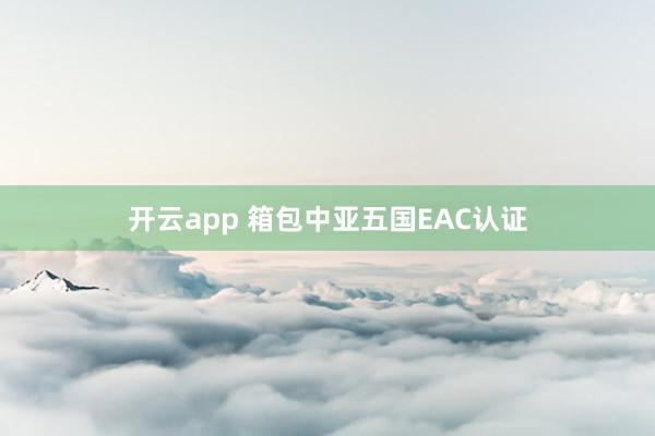 开云app 箱包中亚五国EAC认证
