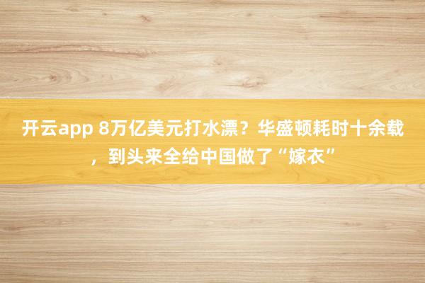 开云app 8万亿美元打水漂?华盛顿耗时十余载,到头来全给中国做了“嫁衣”