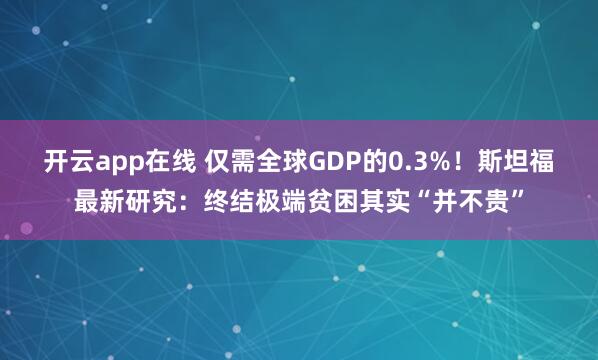 开云app在线 仅需全球GDP的0.3%！斯坦福最新研究：终结极端贫困其实“并不贵”