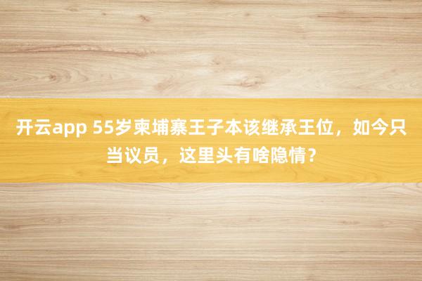 开云app 55岁柬埔寨王子本该继承王位,如今只当议员,这里头有啥隐情?