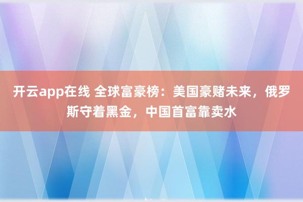 开云app在线 全球富豪榜：美国豪赌未来，俄罗斯守着黑金，中国首富靠卖水