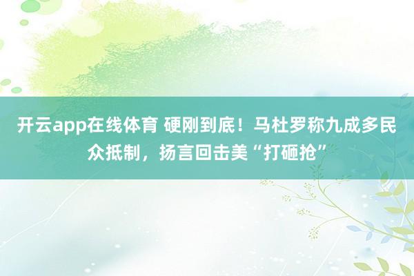 开云app在线体育 硬刚到底！马杜罗称九成多民众抵制，扬言回击美“打砸抢”