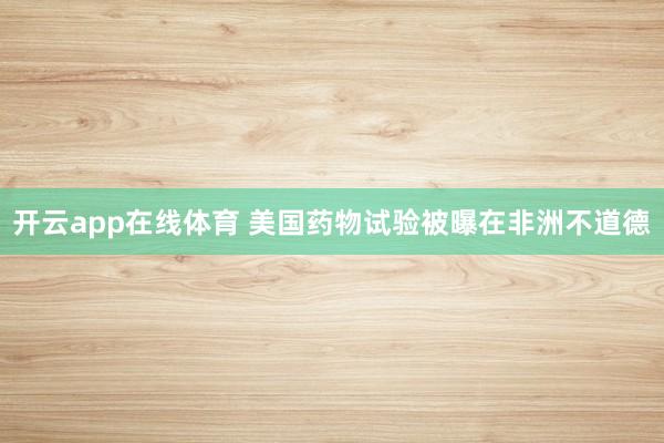 开云app在线体育 美国药物试验被曝在非洲不道德