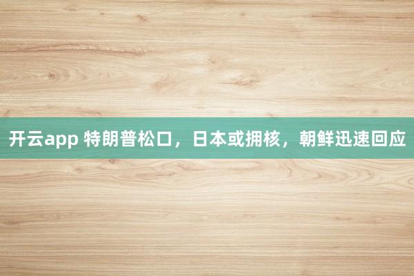 开云app 特朗普松口，日本或拥核，朝鲜迅速回应
