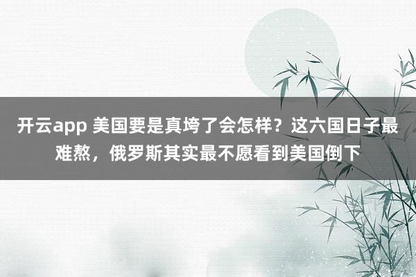 开云app 美国要是真垮了会怎样?这六国日子最难熬,俄罗斯其实最不愿看到美国倒下