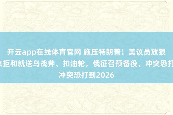 开云app在线体育官网 施压特朗普!美议员放狠话:普京拒和就送乌战斧、扣油轮,俄征召预备役,冲突恐打到2026