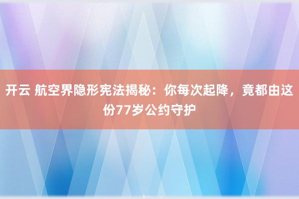 开云 航空界隐形宪法揭秘:你每次起降,竟都由这份77岁公约守护