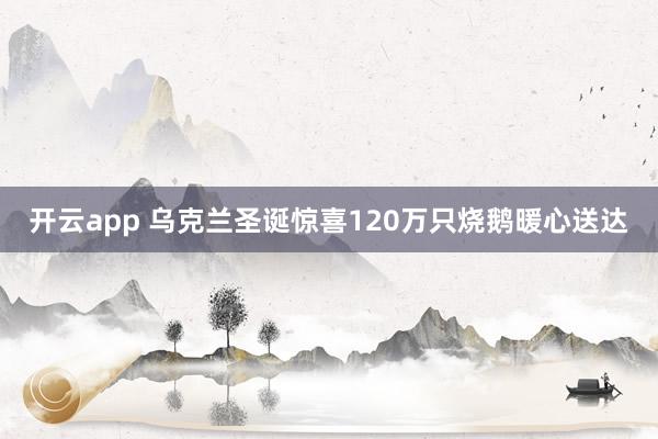 开云app 乌克兰圣诞惊喜120万只烧鹅暖心送达