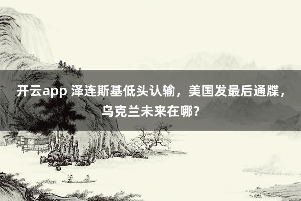 开云app 泽连斯基低头认输，美国发最后通牒，乌克兰未来在哪？