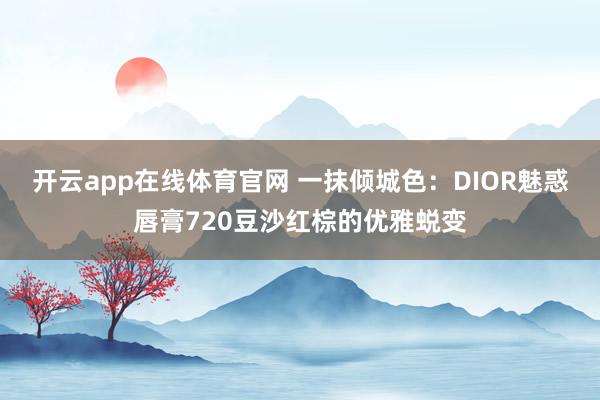 开云app在线体育官网 一抹倾城色：DIOR魅惑唇膏720豆沙红棕的优雅蜕变