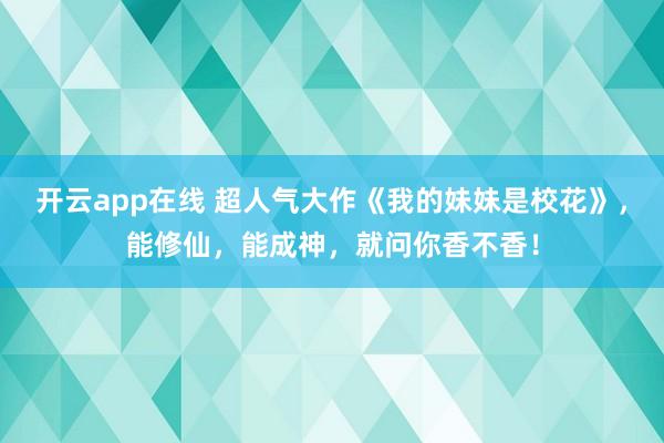 开云app在线 超人气大作《我的妹妹是校花》，能修仙，能成神，就问你香不香！