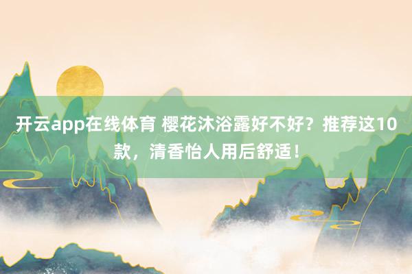 开云app在线体育 樱花沐浴露好不好？推荐这10款，清香怡人用后舒适！