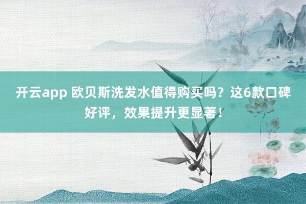 开云app 欧贝斯洗发水值得购买吗?这6款口碑好评,效果提升更显著!