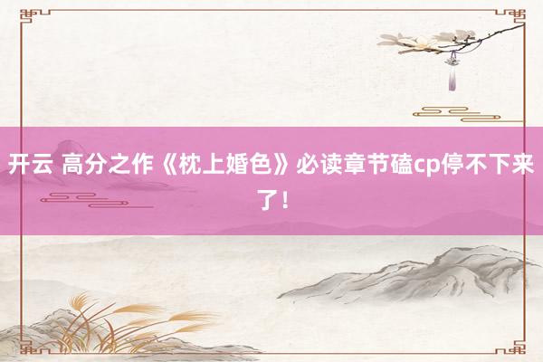 开云 高分之作《枕上婚色》必读章节磕cp停不下来了！