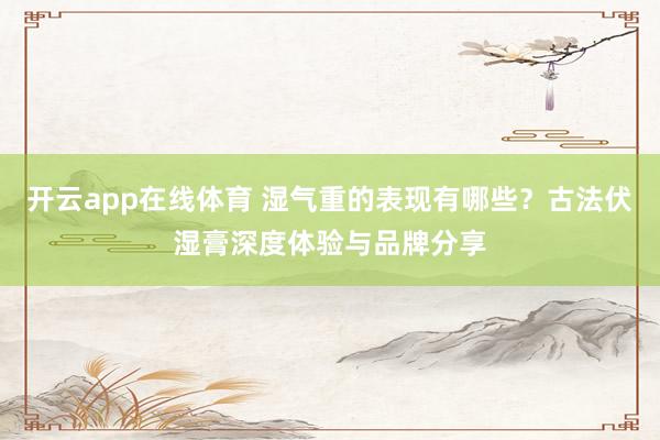 开云app在线体育 湿气重的表现有哪些?古法伏湿膏深度体验与品牌分享