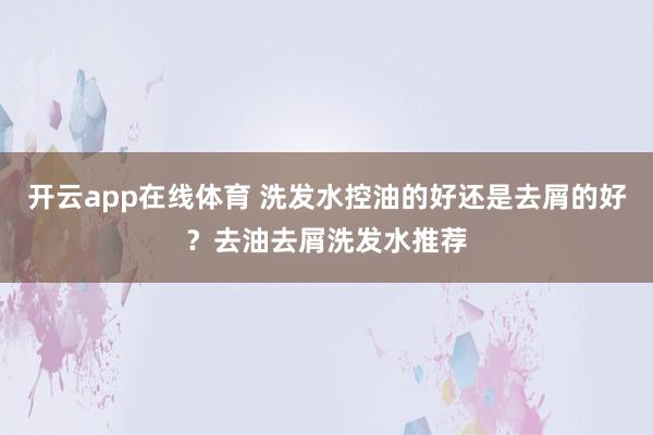 开云app在线体育 洗发水控油的好还是去屑的好?去油去屑洗发水推荐