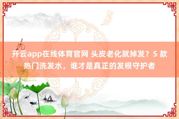 开云app在线体育官网 头皮老化就掉发？5 款热门洗发水，谁才是真正的发根守护者
