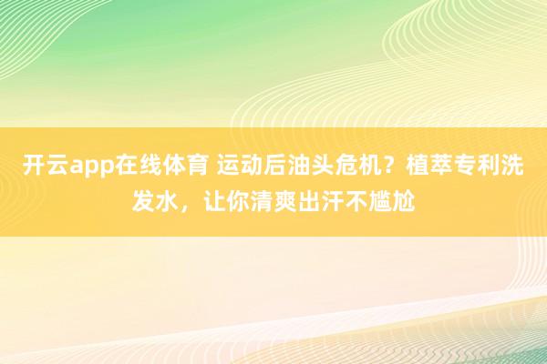 开云app在线体育 运动后油头危机？植萃专利洗发水，让你清爽出汗不尴尬