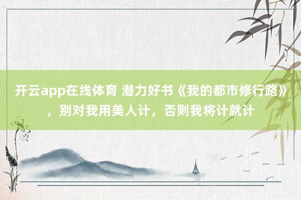 开云app在线体育 潜力好书《我的都市修行路》，别对我用美人计，否则我将计就计
