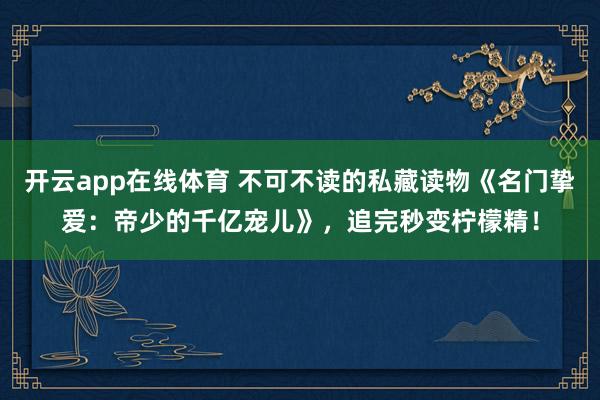 开云app在线体育 不可不读的私藏读物《名门挚爱：帝少的千亿宠儿》，追完秒变柠檬精！