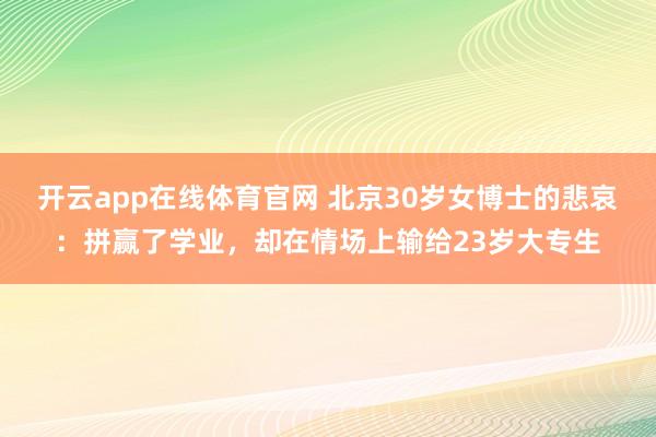 开云app在线体育官网 北京30岁女博士的悲哀：拼赢了学业，却在情场上输给23岁大专生