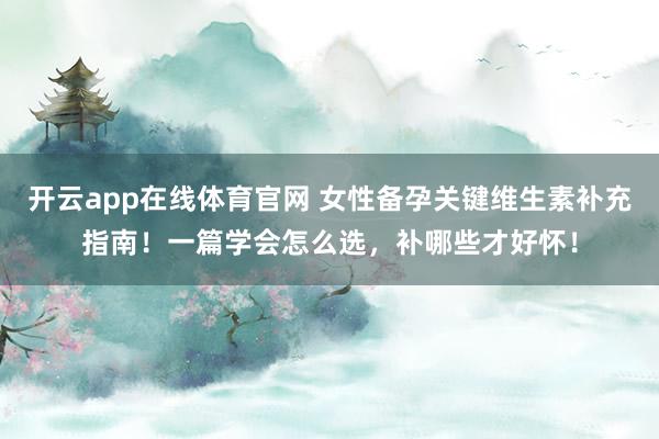 开云app在线体育官网 女性备孕关键维生素补充指南!一篇学会怎么选,补哪些才好怀!