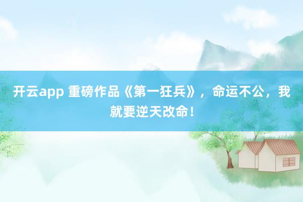 开云app 重磅作品《第一狂兵》，命运不公，我就要逆天改命！
