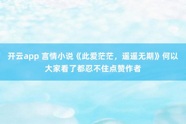 开云app 言情小说《此爱茫茫，遥遥无期》何以大家看了都忍不住点赞作者