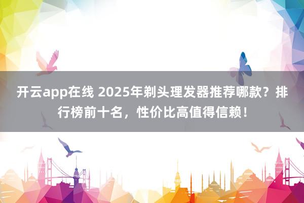 开云app在线 2025年剃头理发器推荐哪款？排行榜前十名，性价比高值得信赖！