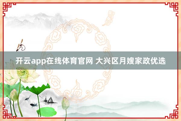 开云app在线体育官网 大兴区月嫂家政优选
